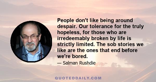 People don't like being around despair. Our tolerance for the truly hopeless, for those who are irredeemably broken by life is strictly limited. The sob stories we like are the ones that end before we're bored.