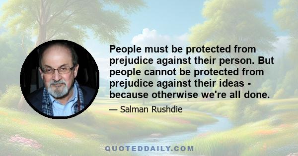 People must be protected from prejudice against their person. But people cannot be protected from prejudice against their ideas - because otherwise we're all done.