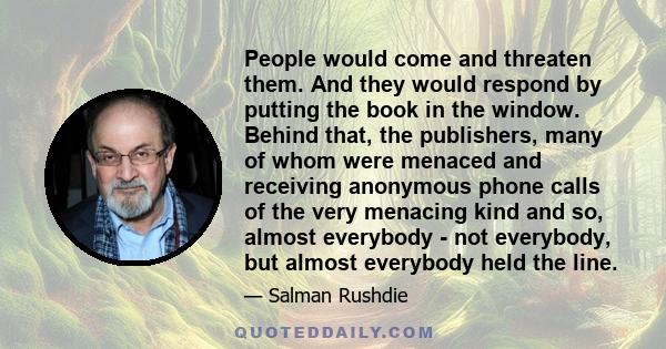 People would come and threaten them. And they would respond by putting the book in the window. Behind that, the publishers, many of whom were menaced and receiving anonymous phone calls of the very menacing kind and so, 