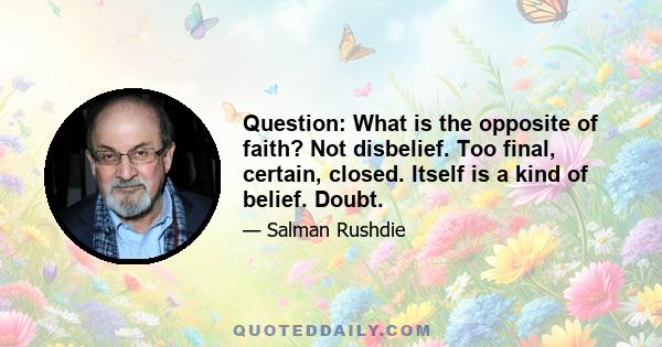 Question: What is the opposite of faith? Not disbelief. Too final, certain, closed. Itself is a kind of belief. Doubt.