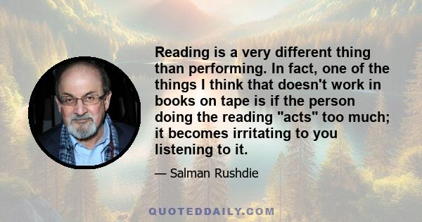 Reading is a very different thing than performing. In fact, one of the things I think that doesn't work in books on tape is if the person doing the reading acts too much; it becomes irritating to you listening to it.