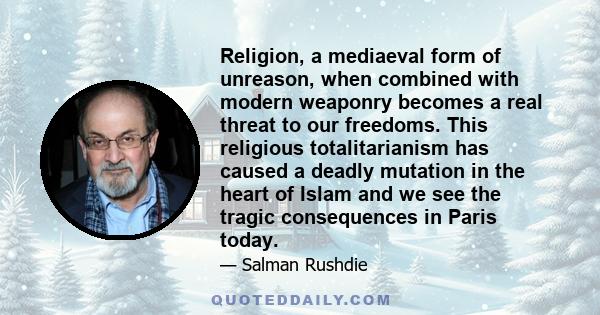 Religion, a mediaeval form of unreason, when combined with modern weaponry becomes a real threat to our freedoms. This religious totalitarianism has caused a deadly mutation in the heart of Islam and we see the tragic