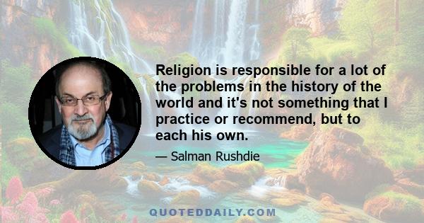 Religion is responsible for a lot of the problems in the history of the world and it's not something that I practice or recommend, but to each his own.