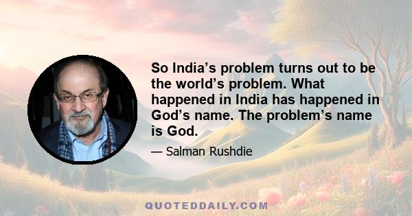 So India’s problem turns out to be the world’s problem. What happened in India has happened in God’s name. The problem’s name is God.