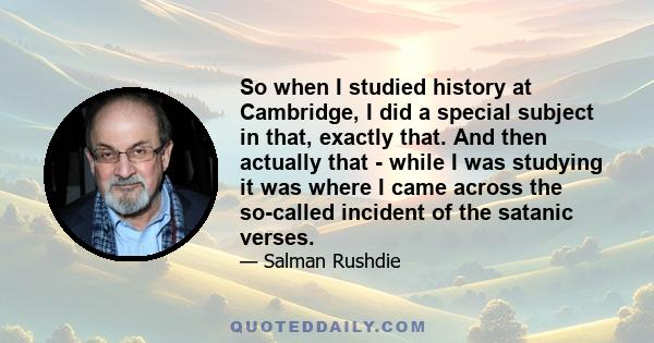 So when I studied history at Cambridge, I did a special subject in that, exactly that. And then actually that - while I was studying it was where I came across the so-called incident of the satanic verses.