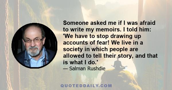 Someone asked me if I was afraid to write my memoirs. I told him: 'We have to stop drawing up accounts of fear! We live in a society in which people are allowed to tell their story, and that is what I do.'