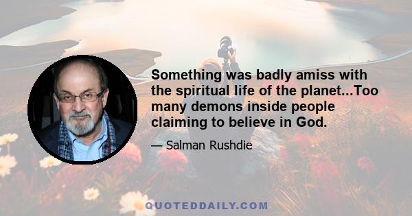 Something was badly amiss with the spiritual life of the planet...Too many demons inside people claiming to believe in God.