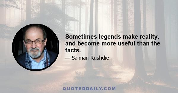 Sometimes legends make reality, and become more useful than the facts.