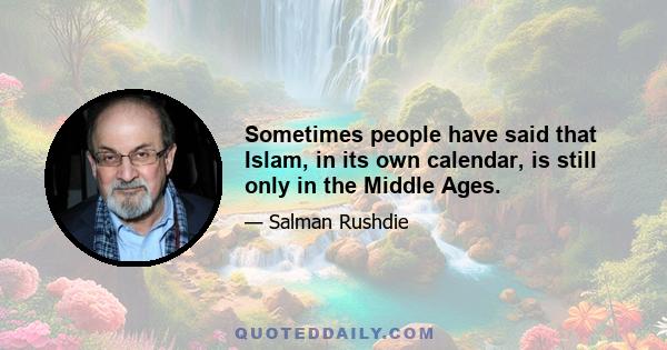 Sometimes people have said that Islam, in its own calendar, is still only in the Middle Ages.