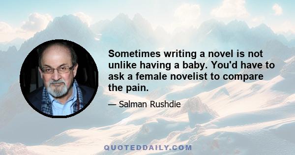 Sometimes writing a novel is not unlike having a baby. You'd have to ask a female novelist to compare the pain.