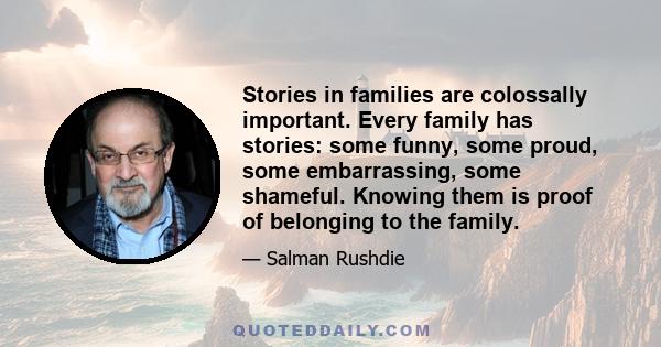 Stories in families are colossally important. Every family has stories: some funny, some proud, some embarrassing, some shameful. Knowing them is proof of belonging to the family.