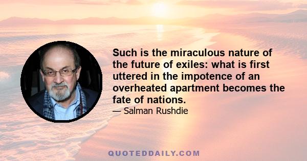 Such is the miraculous nature of the future of exiles: what is first uttered in the impotence of an overheated apartment becomes the fate of nations.