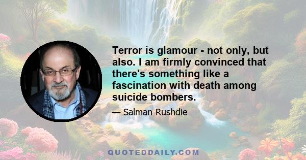 Terror is glamour - not only, but also. I am firmly convinced that there's something like a fascination with death among suicide bombers.