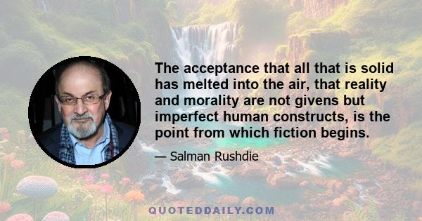 The acceptance that all that is solid has melted into the air, that reality and morality are not givens but imperfect human constructs, is the point from which fiction begins.