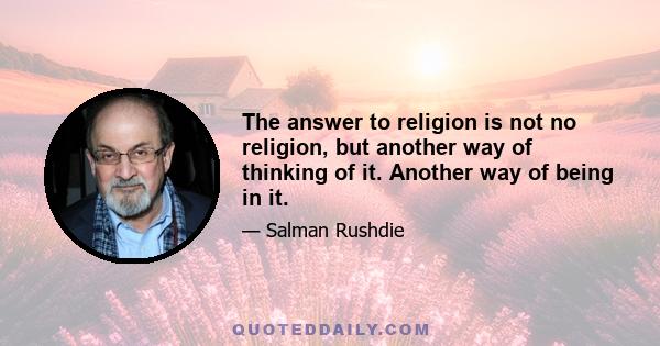 The answer to religion is not no religion, but another way of thinking of it. Another way of being in it.