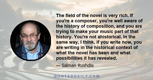 The field of the novel is very rich. If you're a composer, you're well aware of the history of composition, and you are trying to make your music part of that history. You're not ahistorical. In the same way, I think,