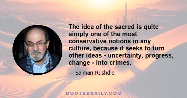 The idea of the sacred is quite simply one of the most conservative notions in any culture, because it seeks to turn other ideas - uncertainty, progress, change - into crimes.