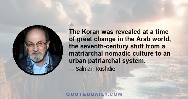 The Koran was revealed at a time of great change in the Arab world, the seventh-century shift from a matriarchal nomadic culture to an urban patriarchal system.