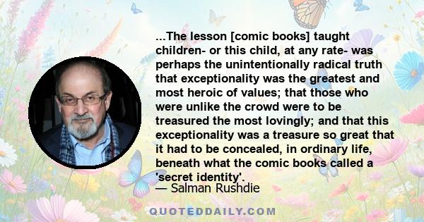 ...The lesson [comic books] taught children- or this child, at any rate- was perhaps the unintentionally radical truth that exceptionality was the greatest and most heroic of values; that those who were unlike the crowd 