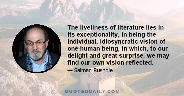 The liveliness of literature lies in its exceptionality, in being the individual, idiosyncratic vision of one human being, in which, to our delight and great surprise, we may find our own vision reflected.