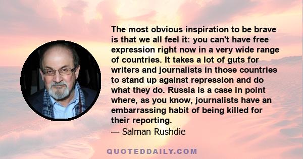 The most obvious inspiration to be brave is that we all feel it: you can't have free expression right now in a very wide range of countries. It takes a lot of guts for writers and journalists in those countries to stand 