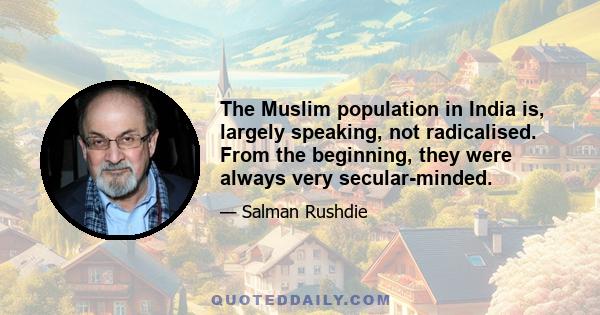 The Muslim population in India is, largely speaking, not radicalised. From the beginning, they were always very secular-minded.