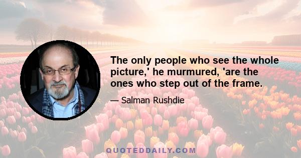 The only people who see the whole picture,' he murmured, 'are the ones who step out of the frame.