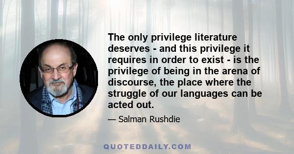 The only privilege literature deserves - and this privilege it requires in order to exist - is the privilege of being in the arena of discourse, the place where the struggle of our languages can be acted out.