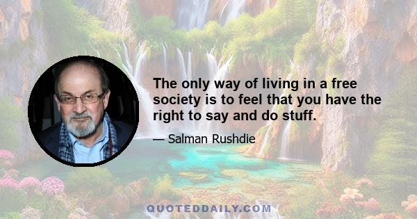 The only way of living in a free society is to feel that you have the right to say and do stuff.