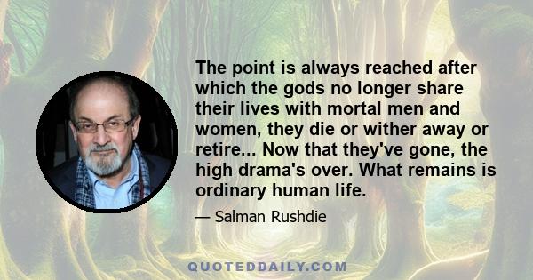 The point is always reached after which the gods no longer share their lives with mortal men and women, they die or wither away or retire... Now that they've gone, the high drama's over. What remains is ordinary human