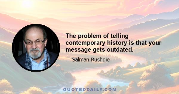 The problem of telling contemporary history is that your message gets outdated.