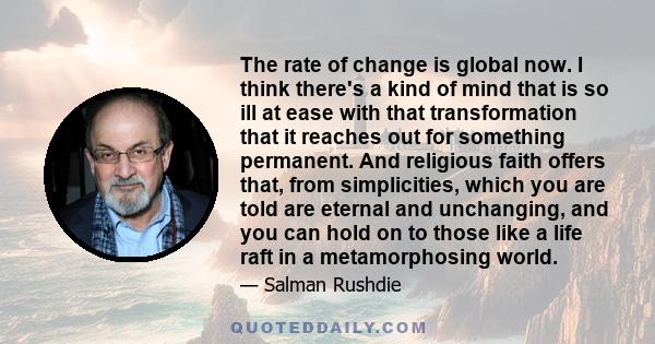 The rate of change is global now. I think there's a kind of mind that is so ill at ease with that transformation that it reaches out for something permanent. And religious faith offers that, from simplicities, which you 