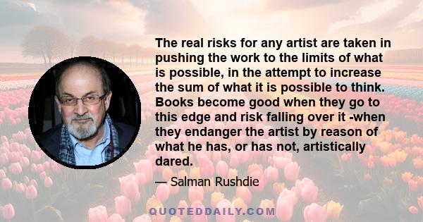 The real risks for any artist are taken in pushing the work to the limits of what is possible, in the attempt to increase the sum of what it is possible to think. Books become good when they go to this edge and risk