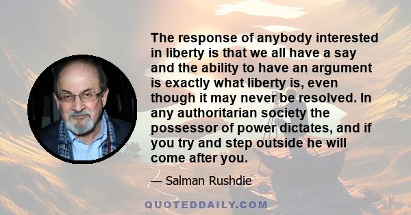 The response of anybody interested in liberty is that we all have a say and the ability to have an argument is exactly what liberty is, even though it may never be resolved. In any authoritarian society the possessor of 