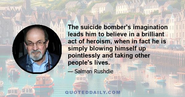 The suicide bomber's imagination leads him to believe in a brilliant act of heroism, when in fact he is simply blowing himself up pointlessly and taking other people's lives.