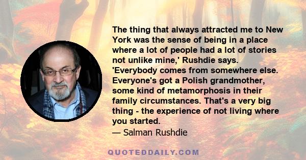 The thing that always attracted me to New York was the sense of being in a place where a lot of people had a lot of stories not unlike mine,' Rushdie says. 'Everybody comes from somewhere else. Everyone's got a Polish