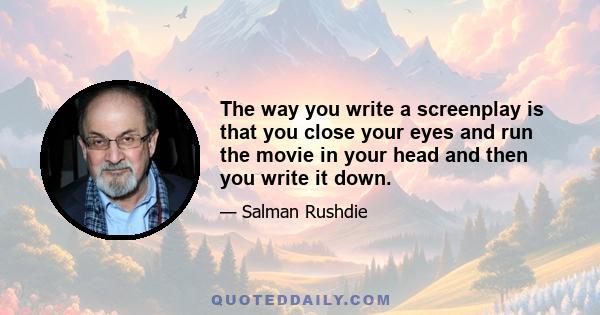 The way you write a screenplay is that you close your eyes and run the movie in your head and then you write it down.