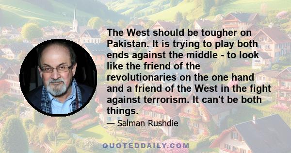 The West should be tougher on Pakistan. It is trying to play both ends against the middle - to look like the friend of the revolutionaries on the one hand and a friend of the West in the fight against terrorism. It