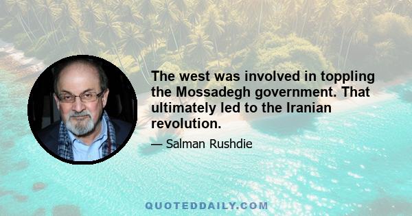 The west was involved in toppling the Mossadegh government. That ultimately led to the Iranian revolution.