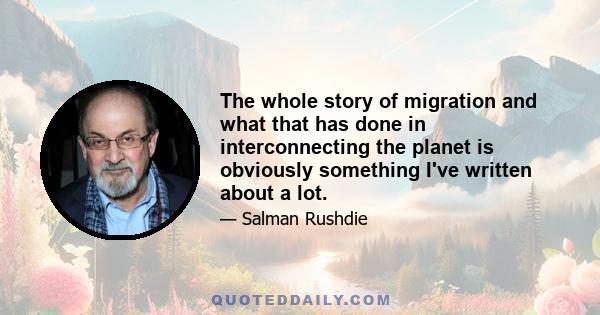 The whole story of migration and what that has done in interconnecting the planet is obviously something I've written about a lot.