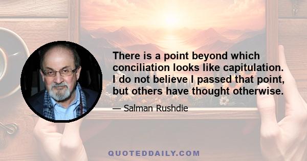 There is a point beyond which conciliation looks like capitulation. I do not believe I passed that point, but others have thought otherwise.