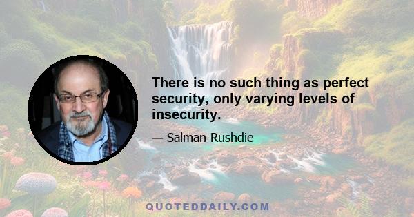 There is no such thing as perfect security, only varying levels of insecurity.