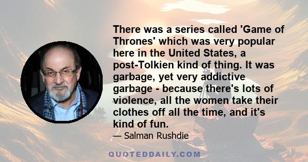 There was a series called 'Game of Thrones' which was very popular here in the United States, a post-Tolkien kind of thing. It was garbage, yet very addictive garbage - because there's lots of violence, all the women