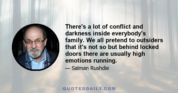 There's a lot of conflict and darkness inside everybody's family. We all pretend to outsiders that it's not so but behind locked doors there are usually high emotions running.