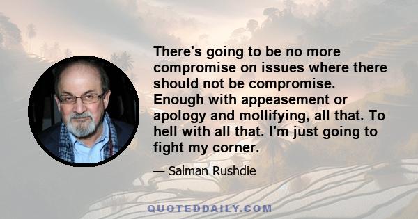 There's going to be no more compromise on issues where there should not be compromise. Enough with appeasement or apology and mollifying, all that. To hell with all that. I'm just going to fight my corner.