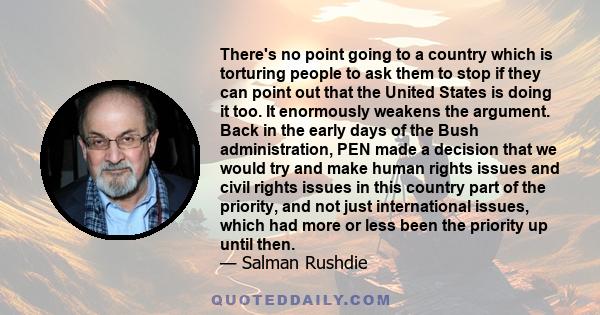 There's no point going to a country which is torturing people to ask them to stop if they can point out that the United States is doing it too. It enormously weakens the argument. Back in the early days of the Bush