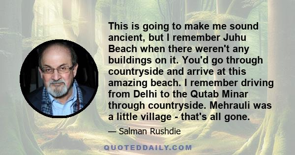 This is going to make me sound ancient, but I remember Juhu Beach when there weren't any buildings on it. You'd go through countryside and arrive at this amazing beach. I remember driving from Delhi to the Qutab Minar