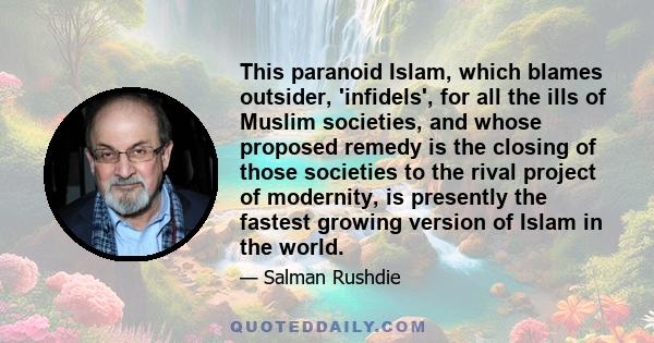 This paranoid Islam, which blames outsider, 'infidels', for all the ills of Muslim societies, and whose proposed remedy is the closing of those societies to the rival project of modernity, is presently the fastest