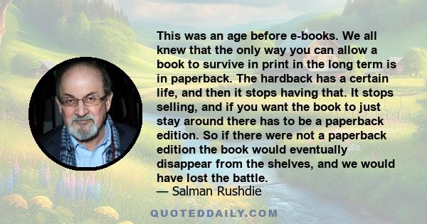 This was an age before e-books. We all knew that the only way you can allow a book to survive in print in the long term is in paperback. The hardback has a certain life, and then it stops having that. It stops selling,