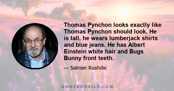 Thomas Pynchon looks exactly like Thomas Pynchon should look. He is tall, he wears lumberjack shirts and blue jeans. He has Albert Einstein white hair and Bugs Bunny front teeth.